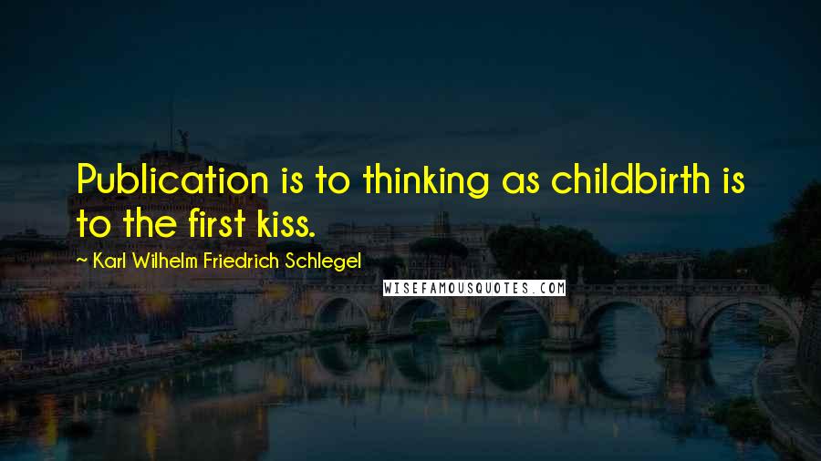 Karl Wilhelm Friedrich Schlegel Quotes: Publication is to thinking as childbirth is to the first kiss.