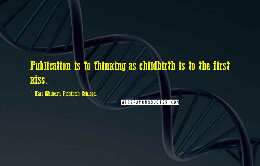 Karl Wilhelm Friedrich Schlegel Quotes: Publication is to thinking as childbirth is to the first kiss.