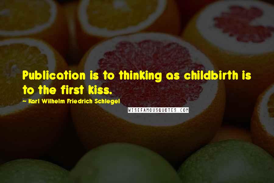 Karl Wilhelm Friedrich Schlegel Quotes: Publication is to thinking as childbirth is to the first kiss.