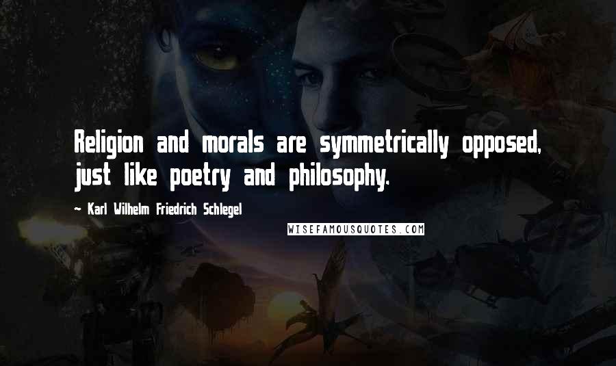 Karl Wilhelm Friedrich Schlegel Quotes: Religion and morals are symmetrically opposed, just like poetry and philosophy.