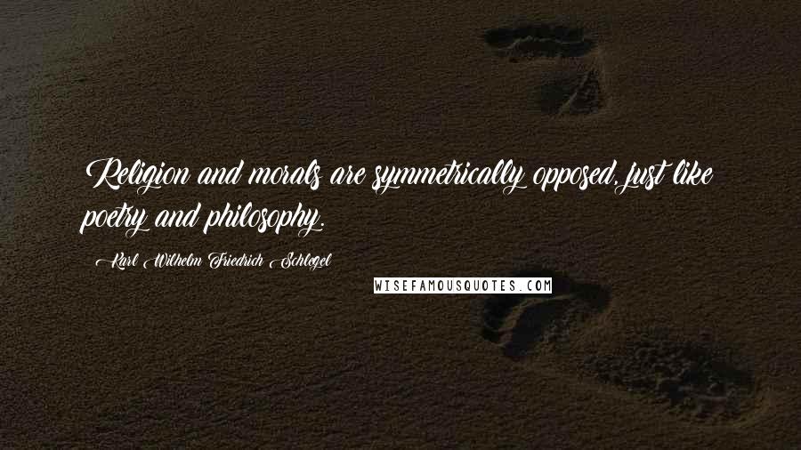 Karl Wilhelm Friedrich Schlegel Quotes: Religion and morals are symmetrically opposed, just like poetry and philosophy.