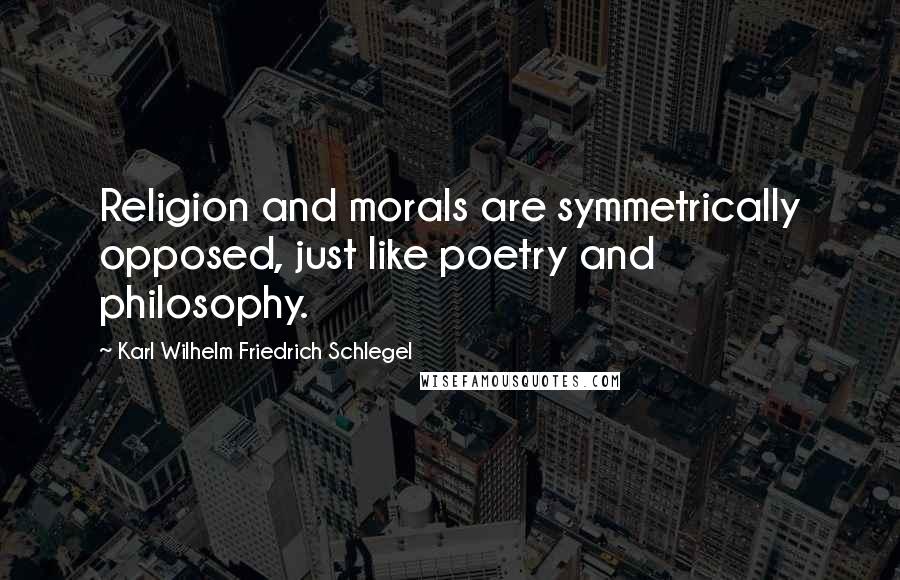 Karl Wilhelm Friedrich Schlegel Quotes: Religion and morals are symmetrically opposed, just like poetry and philosophy.