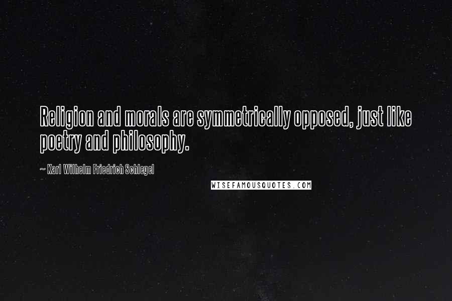 Karl Wilhelm Friedrich Schlegel Quotes: Religion and morals are symmetrically opposed, just like poetry and philosophy.