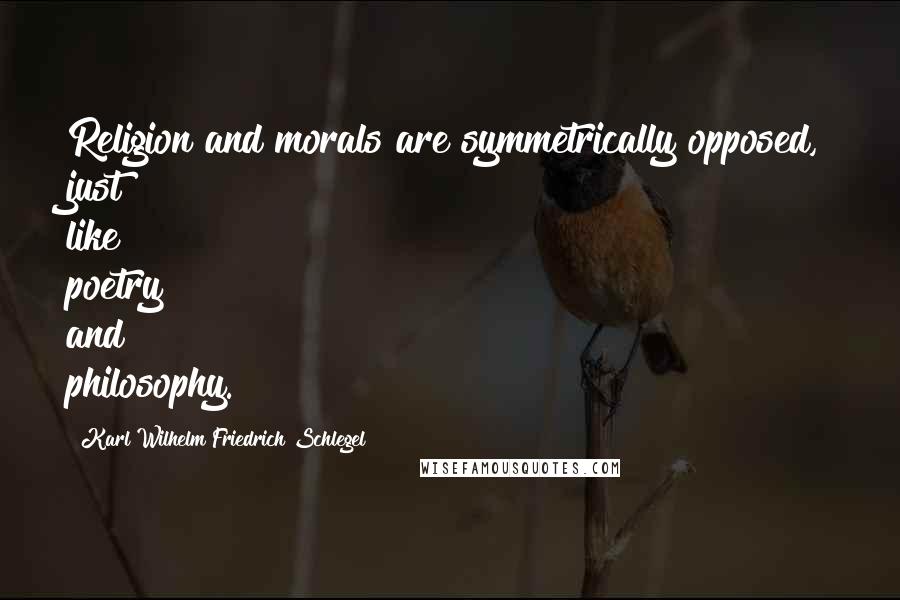 Karl Wilhelm Friedrich Schlegel Quotes: Religion and morals are symmetrically opposed, just like poetry and philosophy.