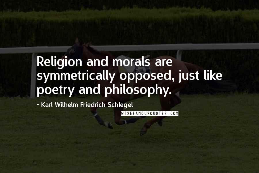 Karl Wilhelm Friedrich Schlegel Quotes: Religion and morals are symmetrically opposed, just like poetry and philosophy.