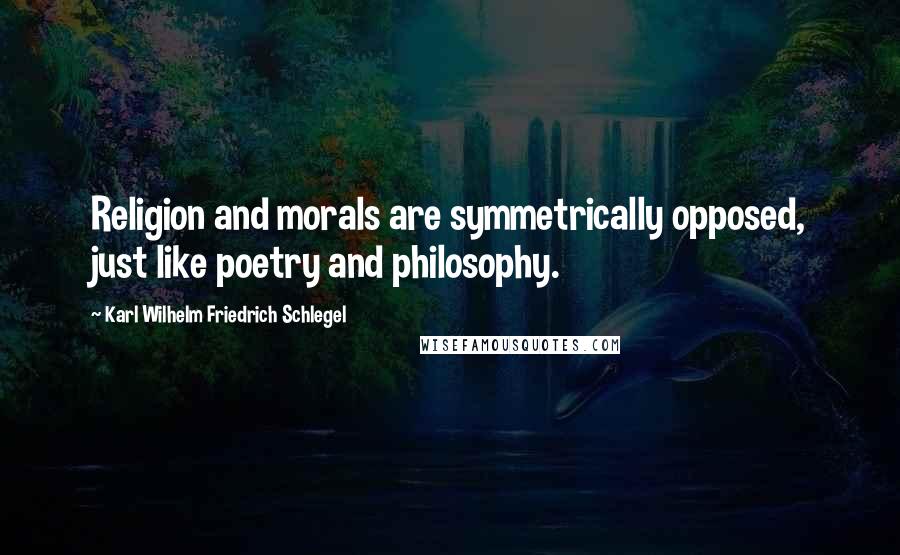 Karl Wilhelm Friedrich Schlegel Quotes: Religion and morals are symmetrically opposed, just like poetry and philosophy.