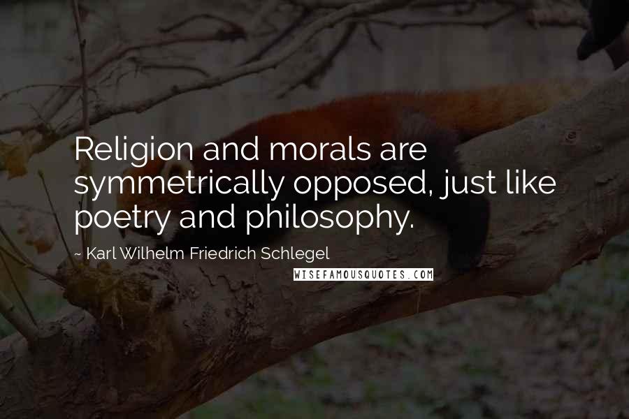Karl Wilhelm Friedrich Schlegel Quotes: Religion and morals are symmetrically opposed, just like poetry and philosophy.