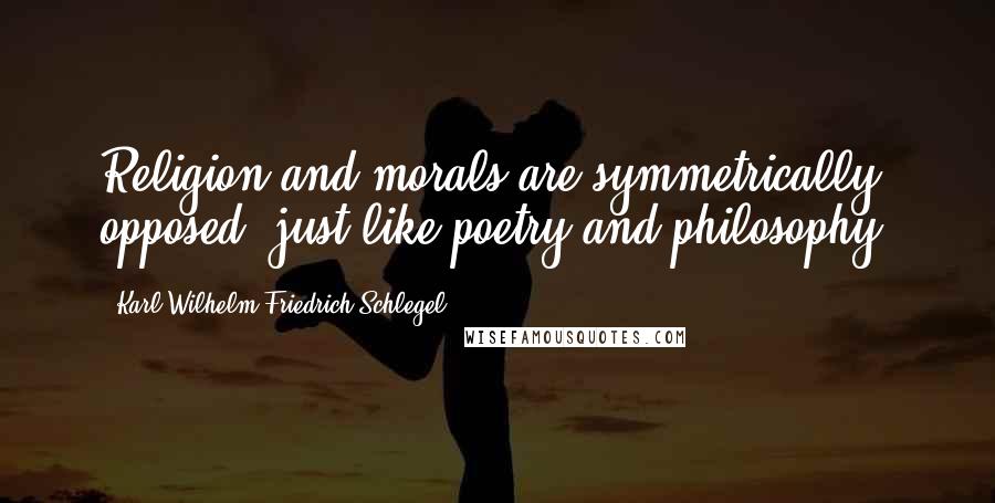 Karl Wilhelm Friedrich Schlegel Quotes: Religion and morals are symmetrically opposed, just like poetry and philosophy.