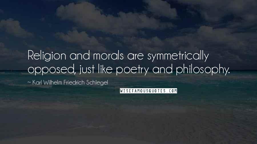 Karl Wilhelm Friedrich Schlegel Quotes: Religion and morals are symmetrically opposed, just like poetry and philosophy.