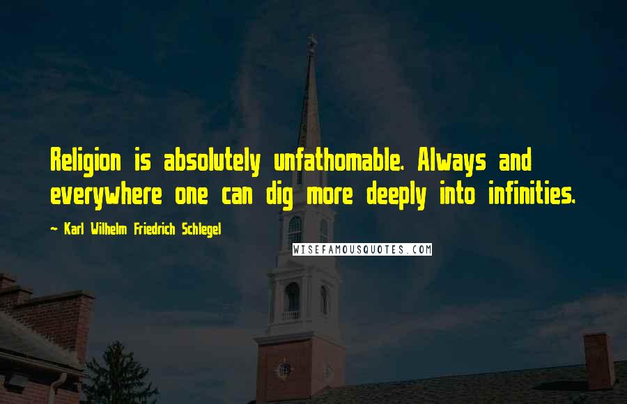 Karl Wilhelm Friedrich Schlegel Quotes: Religion is absolutely unfathomable. Always and everywhere one can dig more deeply into infinities.