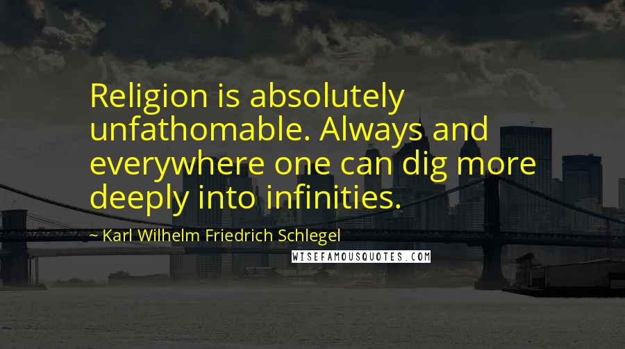 Karl Wilhelm Friedrich Schlegel Quotes: Religion is absolutely unfathomable. Always and everywhere one can dig more deeply into infinities.