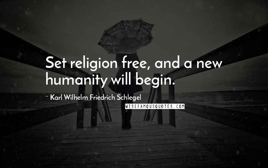 Karl Wilhelm Friedrich Schlegel Quotes: Set religion free, and a new humanity will begin.