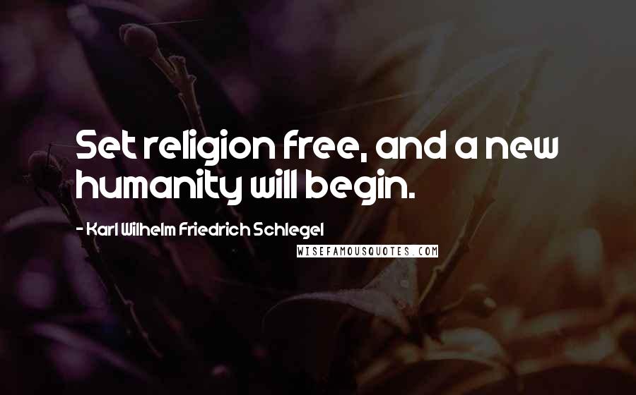 Karl Wilhelm Friedrich Schlegel Quotes: Set religion free, and a new humanity will begin.