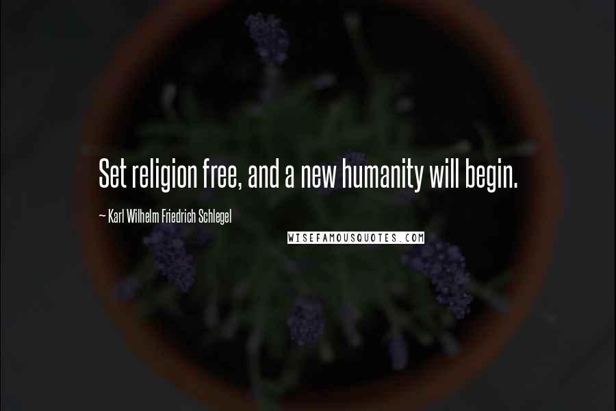 Karl Wilhelm Friedrich Schlegel Quotes: Set religion free, and a new humanity will begin.