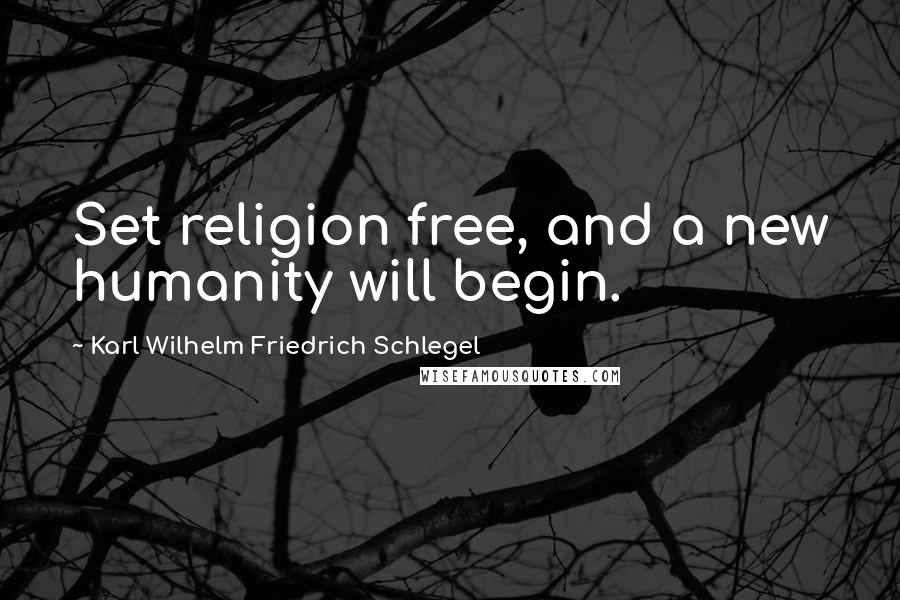 Karl Wilhelm Friedrich Schlegel Quotes: Set religion free, and a new humanity will begin.