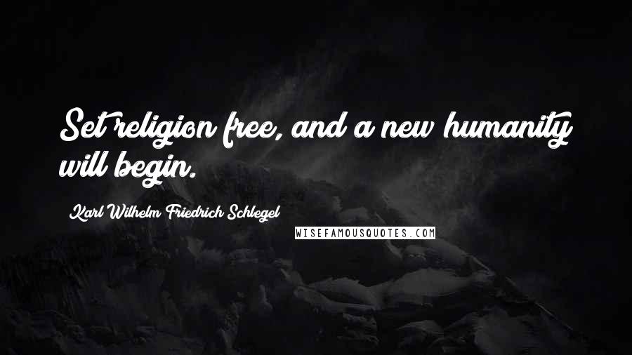 Karl Wilhelm Friedrich Schlegel Quotes: Set religion free, and a new humanity will begin.