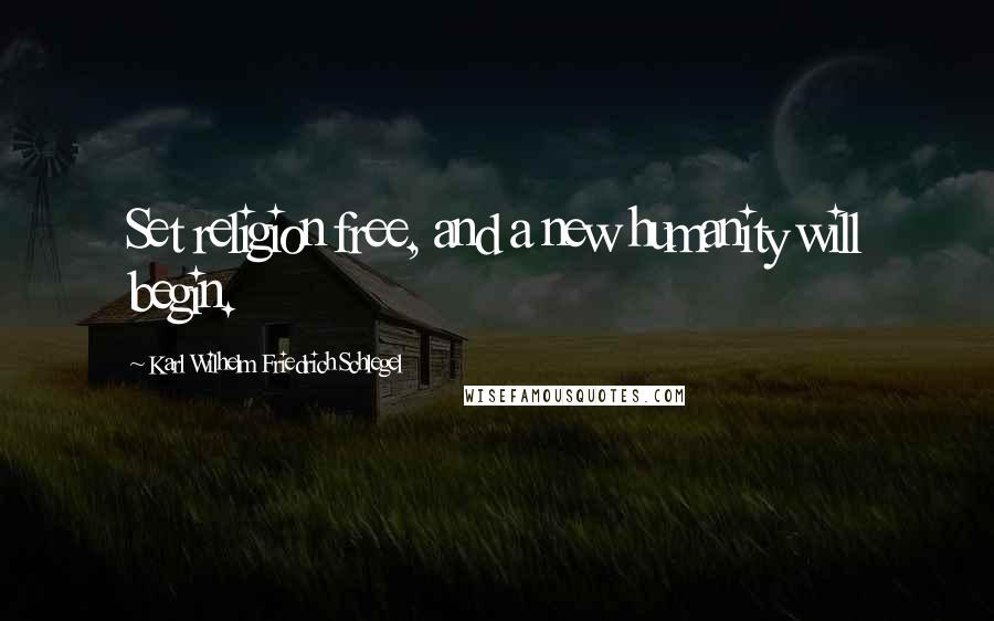 Karl Wilhelm Friedrich Schlegel Quotes: Set religion free, and a new humanity will begin.