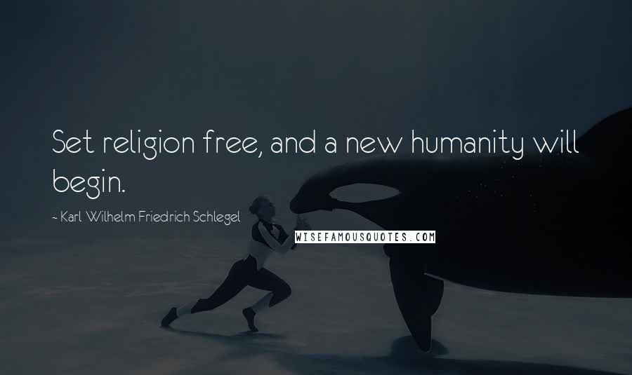 Karl Wilhelm Friedrich Schlegel Quotes: Set religion free, and a new humanity will begin.