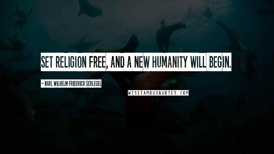 Karl Wilhelm Friedrich Schlegel Quotes: Set religion free, and a new humanity will begin.