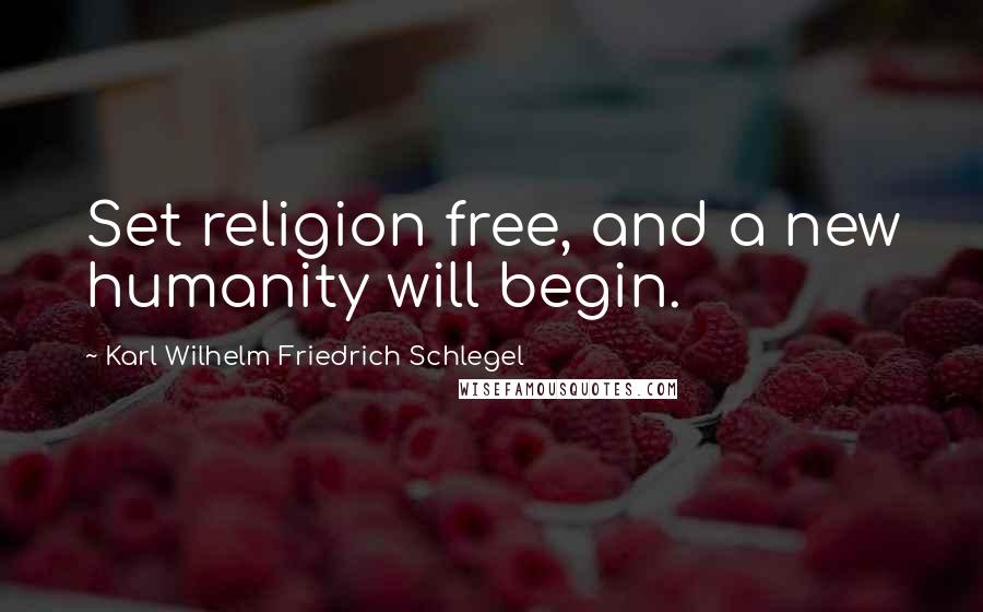 Karl Wilhelm Friedrich Schlegel Quotes: Set religion free, and a new humanity will begin.