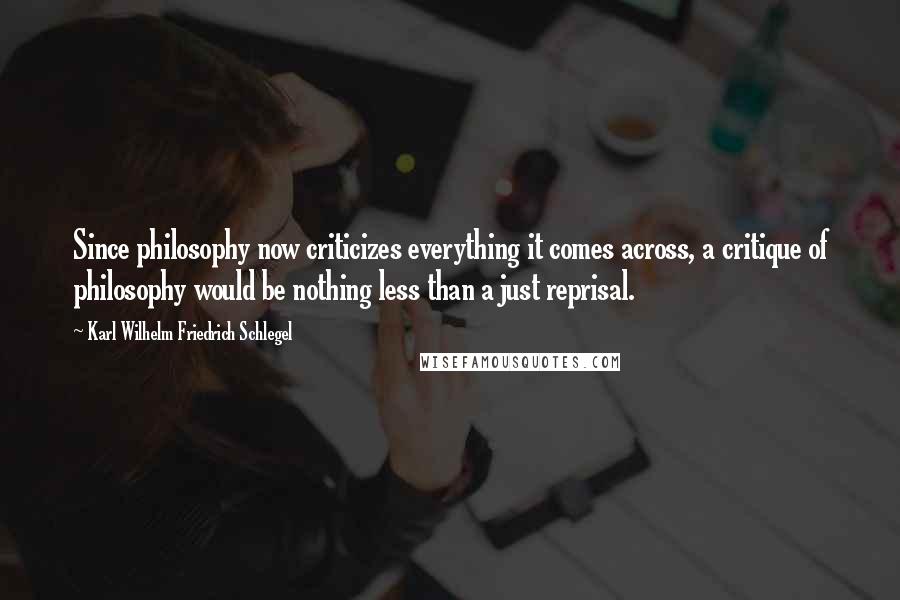 Karl Wilhelm Friedrich Schlegel Quotes: Since philosophy now criticizes everything it comes across, a critique of philosophy would be nothing less than a just reprisal.