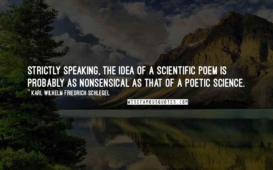 Karl Wilhelm Friedrich Schlegel Quotes: Strictly speaking, the idea of a scientific poem is probably as nonsensical as that of a poetic science.