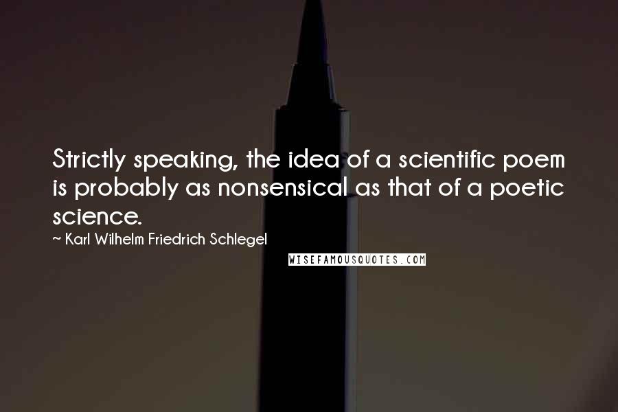 Karl Wilhelm Friedrich Schlegel Quotes: Strictly speaking, the idea of a scientific poem is probably as nonsensical as that of a poetic science.