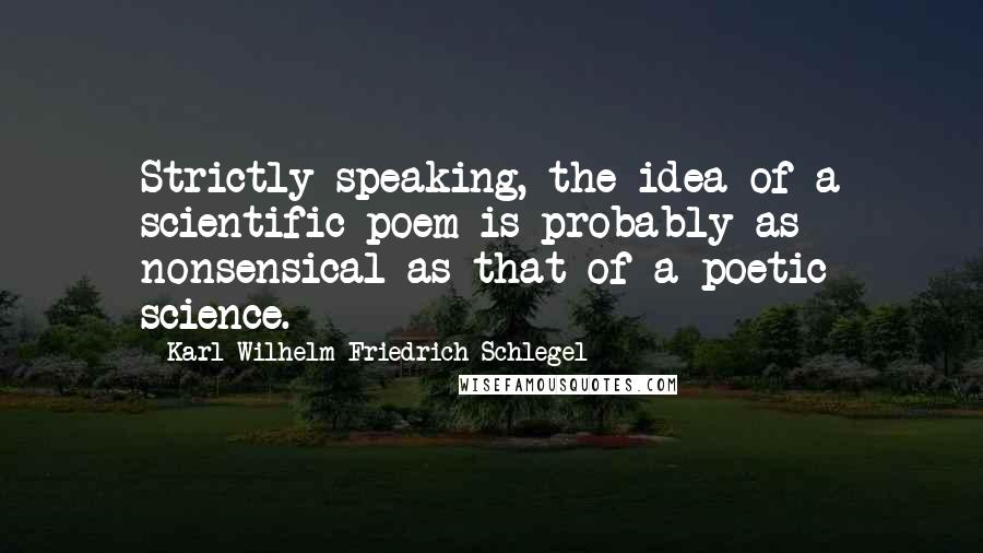 Karl Wilhelm Friedrich Schlegel Quotes: Strictly speaking, the idea of a scientific poem is probably as nonsensical as that of a poetic science.