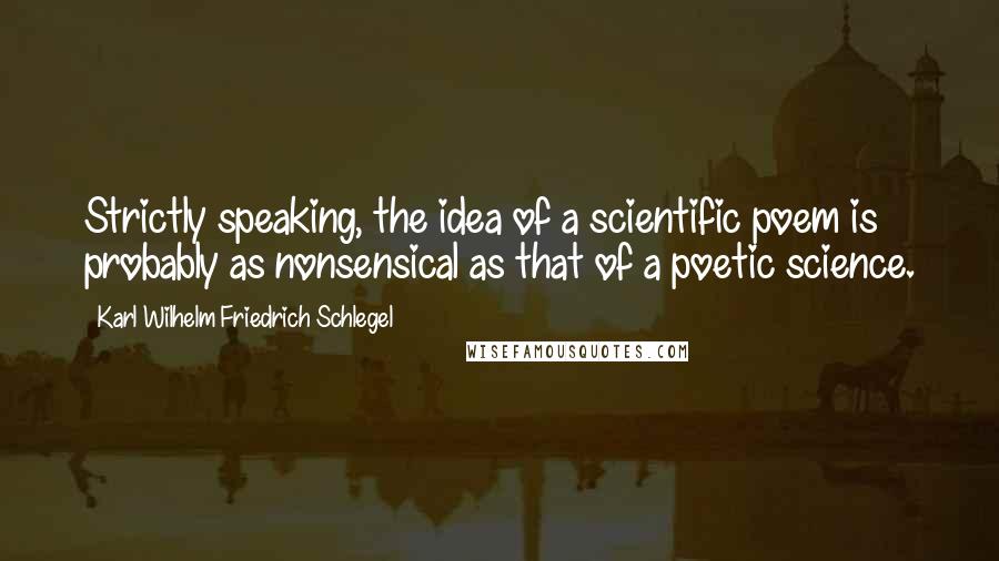 Karl Wilhelm Friedrich Schlegel Quotes: Strictly speaking, the idea of a scientific poem is probably as nonsensical as that of a poetic science.