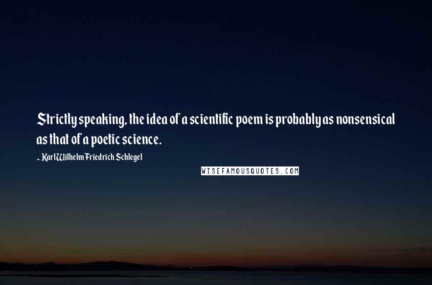 Karl Wilhelm Friedrich Schlegel Quotes: Strictly speaking, the idea of a scientific poem is probably as nonsensical as that of a poetic science.