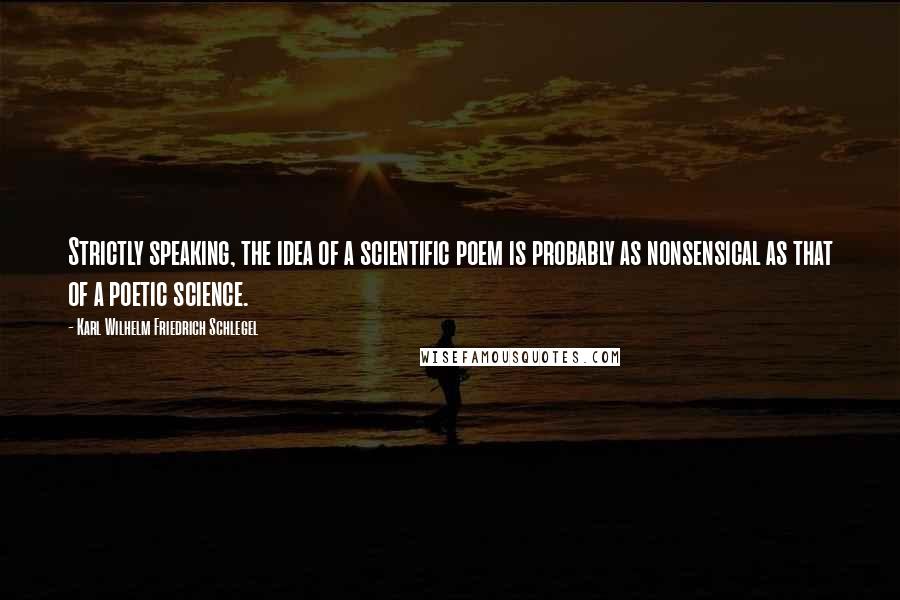 Karl Wilhelm Friedrich Schlegel Quotes: Strictly speaking, the idea of a scientific poem is probably as nonsensical as that of a poetic science.