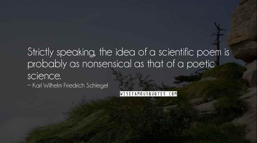 Karl Wilhelm Friedrich Schlegel Quotes: Strictly speaking, the idea of a scientific poem is probably as nonsensical as that of a poetic science.
