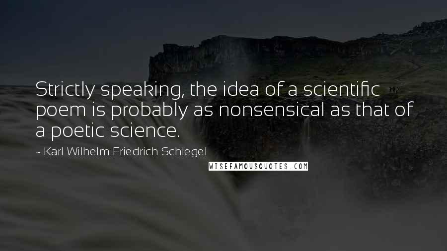 Karl Wilhelm Friedrich Schlegel Quotes: Strictly speaking, the idea of a scientific poem is probably as nonsensical as that of a poetic science.