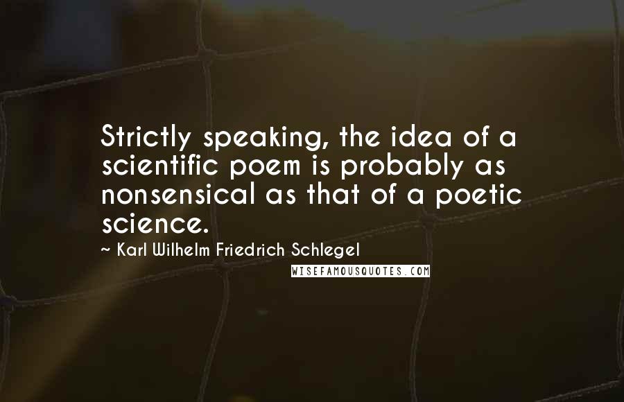Karl Wilhelm Friedrich Schlegel Quotes: Strictly speaking, the idea of a scientific poem is probably as nonsensical as that of a poetic science.