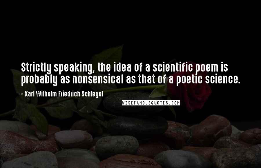 Karl Wilhelm Friedrich Schlegel Quotes: Strictly speaking, the idea of a scientific poem is probably as nonsensical as that of a poetic science.