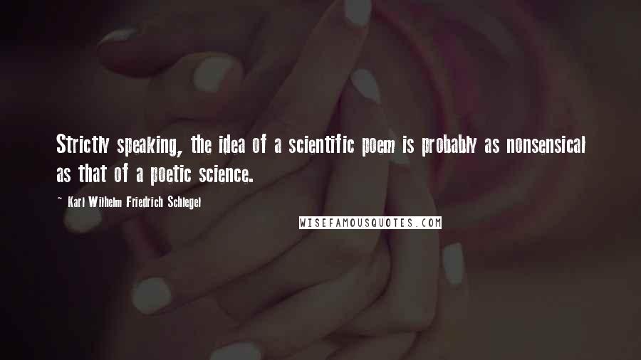 Karl Wilhelm Friedrich Schlegel Quotes: Strictly speaking, the idea of a scientific poem is probably as nonsensical as that of a poetic science.