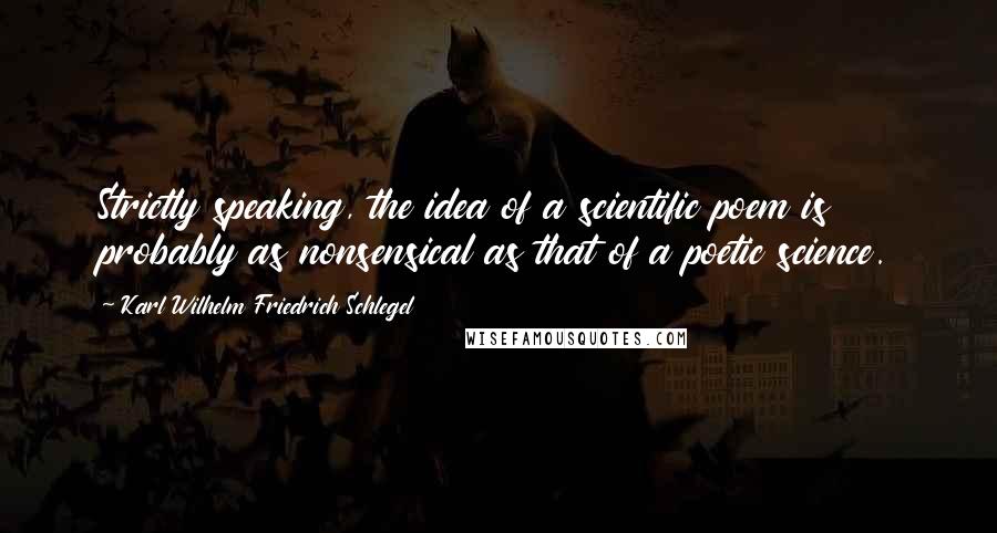 Karl Wilhelm Friedrich Schlegel Quotes: Strictly speaking, the idea of a scientific poem is probably as nonsensical as that of a poetic science.