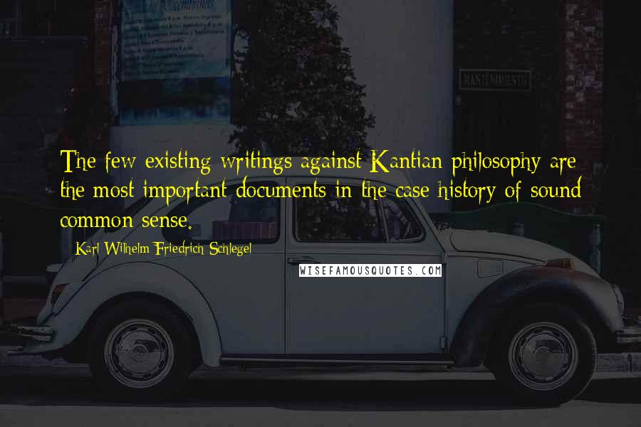 Karl Wilhelm Friedrich Schlegel Quotes: The few existing writings against Kantian philosophy are the most important documents in the case history of sound common sense.