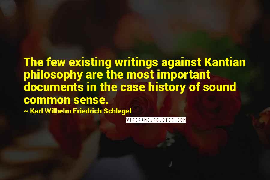 Karl Wilhelm Friedrich Schlegel Quotes: The few existing writings against Kantian philosophy are the most important documents in the case history of sound common sense.