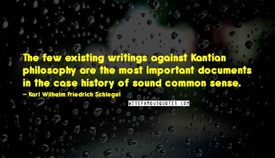 Karl Wilhelm Friedrich Schlegel Quotes: The few existing writings against Kantian philosophy are the most important documents in the case history of sound common sense.