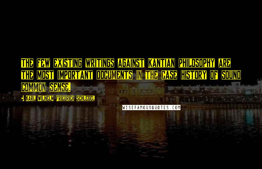 Karl Wilhelm Friedrich Schlegel Quotes: The few existing writings against Kantian philosophy are the most important documents in the case history of sound common sense.