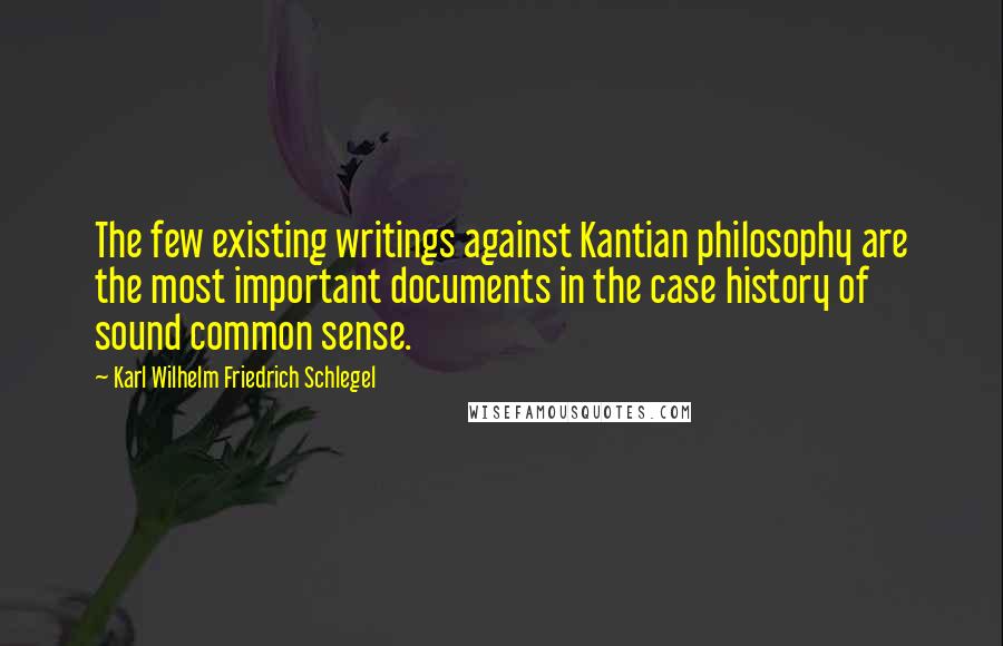Karl Wilhelm Friedrich Schlegel Quotes: The few existing writings against Kantian philosophy are the most important documents in the case history of sound common sense.