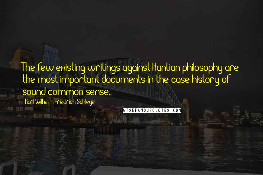 Karl Wilhelm Friedrich Schlegel Quotes: The few existing writings against Kantian philosophy are the most important documents in the case history of sound common sense.