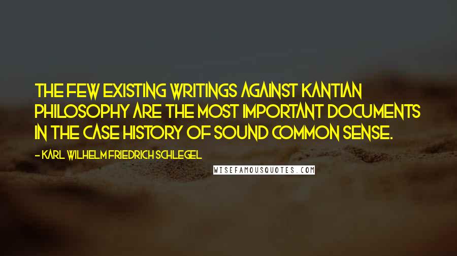 Karl Wilhelm Friedrich Schlegel Quotes: The few existing writings against Kantian philosophy are the most important documents in the case history of sound common sense.