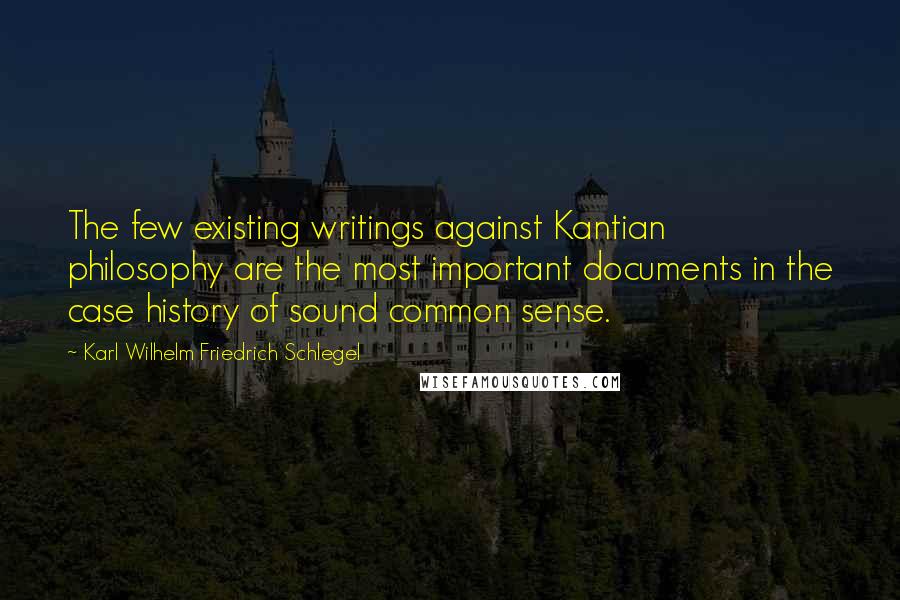 Karl Wilhelm Friedrich Schlegel Quotes: The few existing writings against Kantian philosophy are the most important documents in the case history of sound common sense.