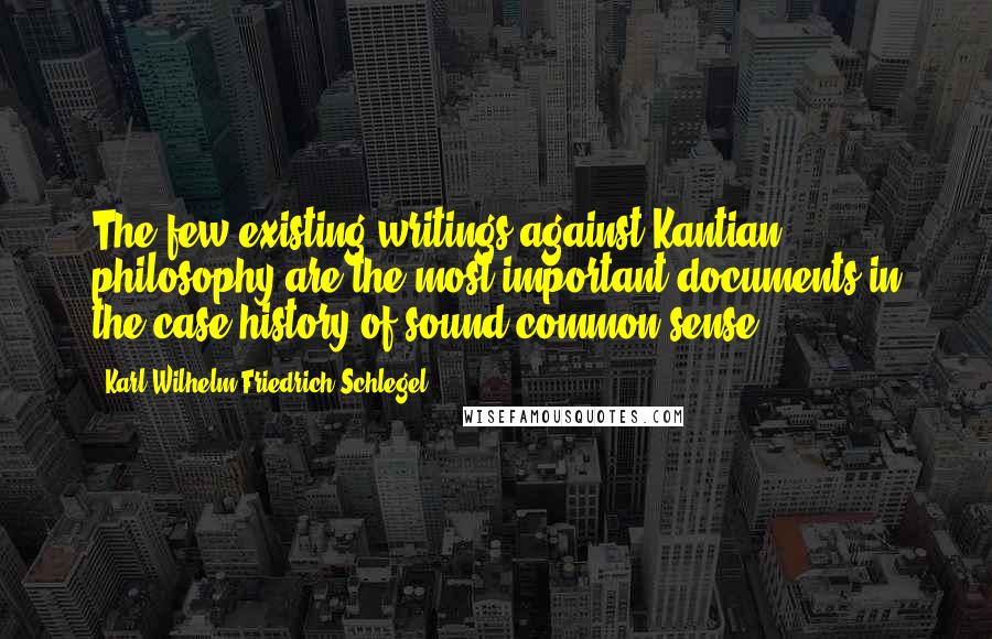 Karl Wilhelm Friedrich Schlegel Quotes: The few existing writings against Kantian philosophy are the most important documents in the case history of sound common sense.