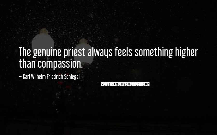 Karl Wilhelm Friedrich Schlegel Quotes: The genuine priest always feels something higher than compassion.