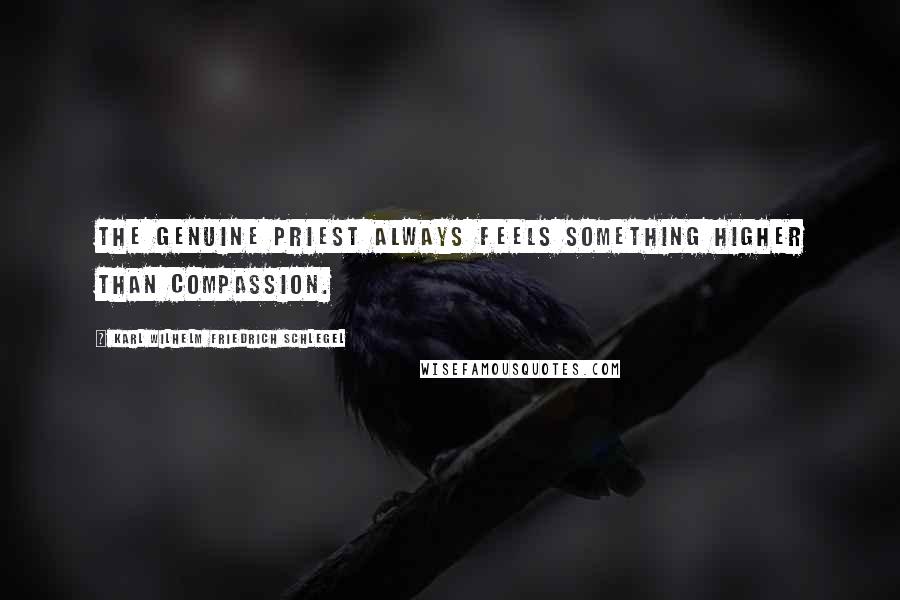 Karl Wilhelm Friedrich Schlegel Quotes: The genuine priest always feels something higher than compassion.