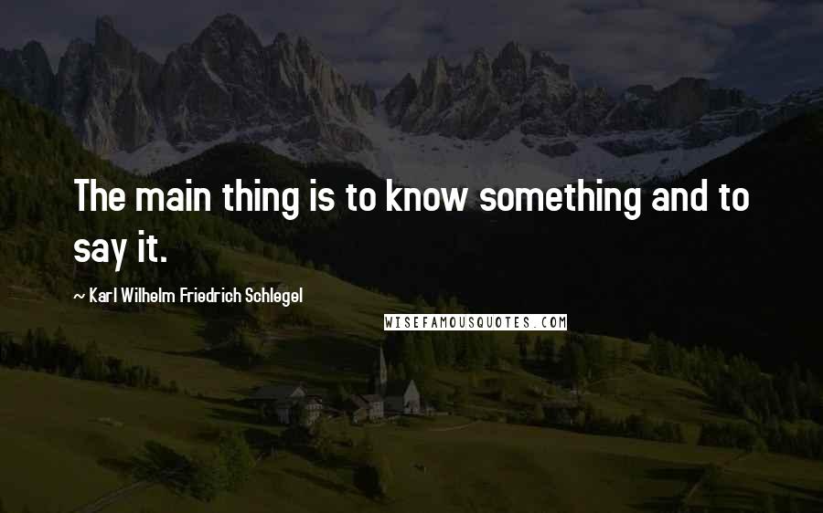 Karl Wilhelm Friedrich Schlegel Quotes: The main thing is to know something and to say it.