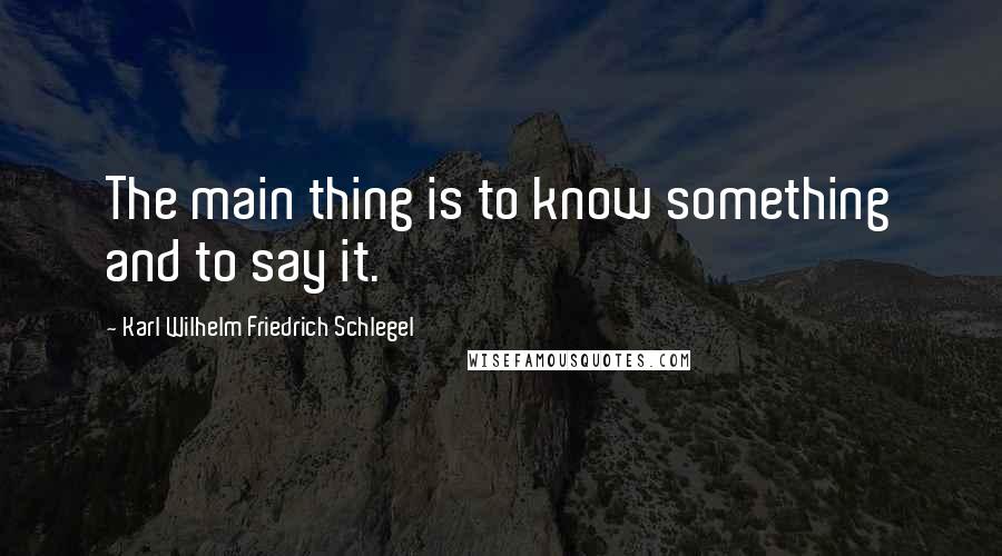 Karl Wilhelm Friedrich Schlegel Quotes: The main thing is to know something and to say it.